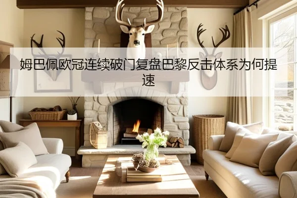 姆巴佩欧冠连续破门复盘巴黎反击体系为何提速