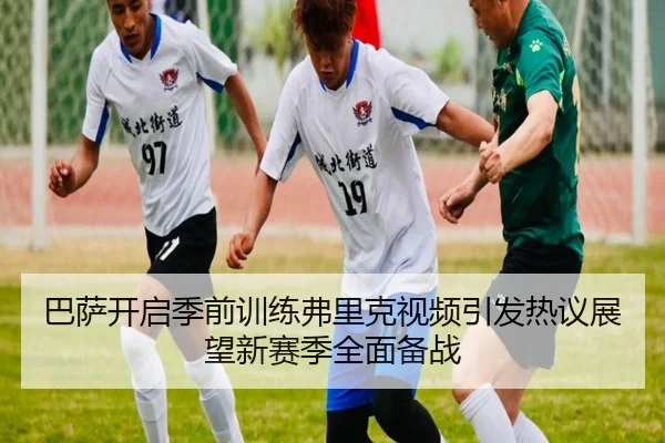 巴萨开启季前训练弗里克视频引发热议展望新赛季全面备战