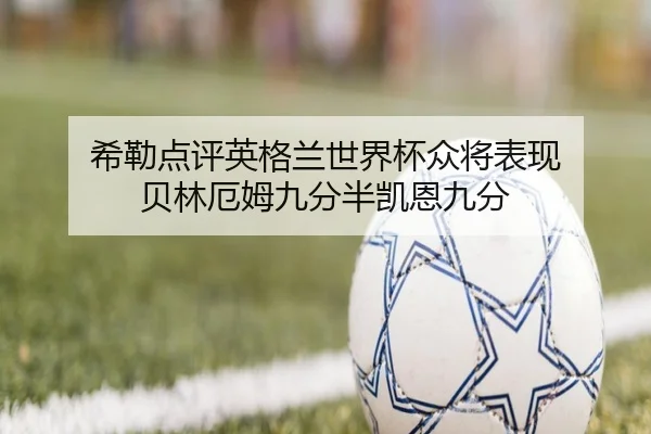 希勒点评英格兰世界杯众将表现 贝林厄姆九分半凯恩九分（LEYU.COMapp）