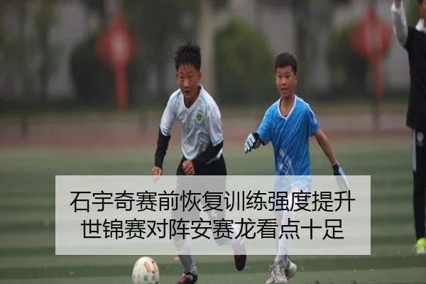 石宇奇赛前恢复训练强度提升 世锦赛对阵安赛龙看点十足