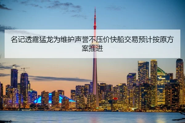 名记透露猛龙为维护声誉不压价快船交易预计按原方案推进 | LEYU.COMapp